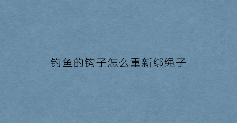 钓鱼的钩子怎么重新绑绳子(绑好的鱼钩)