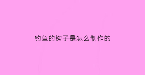 钓鱼的钩子是怎么制作的(钓鱼的钩子是怎么制作的图片)