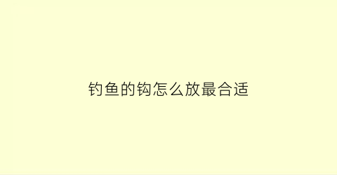 “钓鱼的钩怎么放最合适(钓鱼的钩怎么放最合适图片)