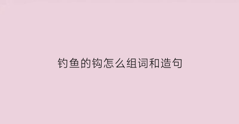 “钓鱼的钩怎么组词和造句(钓鱼的钩怎么组词和造句二年级)