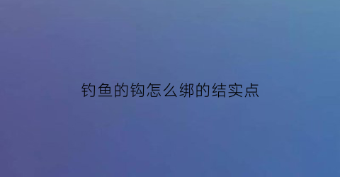 钓鱼的钩怎么绑的结实点(钓鱼的钩怎么绑的结实点视频)
