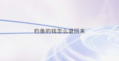 钓鱼的钱怎么退回来(钓鱼的钱怎么退回来啊)
