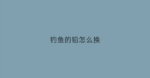 钓鱼的铅怎么换(钓鱼铅皮怎么调试视频)