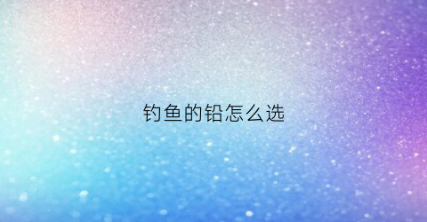 钓鱼的铅怎么选(钓鱼铅怎么选择)