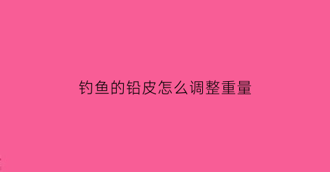 钓鱼的铅皮怎么调整重量(钓鱼铅皮使用方法)