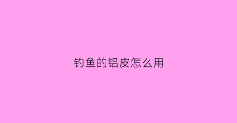 钓鱼的铝皮怎么用(钓鱼用的铝片怎么用)