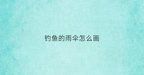 钓鱼的雨伞怎么画(钓鱼雨伞怎么安装方法)
