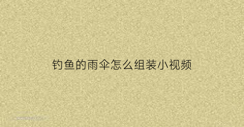 钓鱼的雨伞怎么组装小视频(钓鱼伞如何固定比较好)