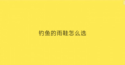 钓鱼的雨鞋怎么选(钓鱼穿什么牌子的雨衣好)