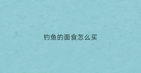 钓鱼的面食怎么买(钓鱼的面食怎么买好)