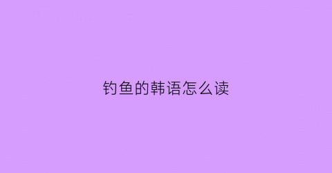 钓鱼的韩语怎么读