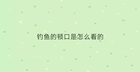 “钓鱼的顿口是怎么看的(如何钓顿口)