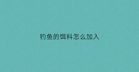 “钓鱼的饵料怎么加入(钓鱼饵料怎么调配)