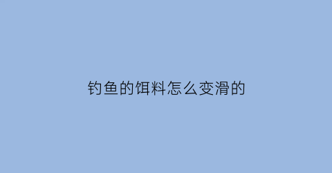 “钓鱼的饵料怎么变滑的(钓鱼怎么把饵料变轻)