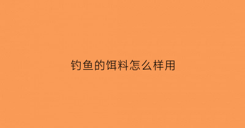 钓鱼的饵料怎么样用(钓鱼饵料怎么用)