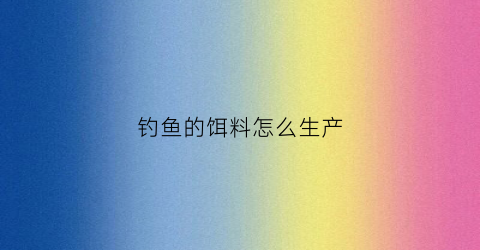 钓鱼的饵料怎么生产(钓鱼的商品饵料是怎么样生产的)