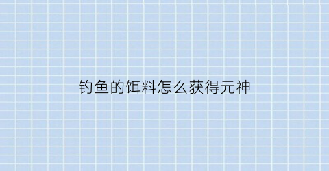 钓鱼的饵料怎么获得元神(原神钓鱼诱饵怎么合成)