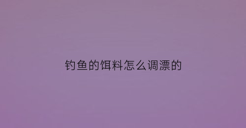 钓鱼的饵料怎么调漂的(钓饵料如何调漂)