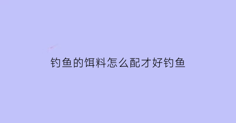 钓鱼的饵料怎么配才好钓鱼