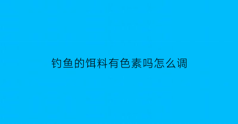 钓鱼的饵料有色素吗怎么调(鱼饵料用什么色素)