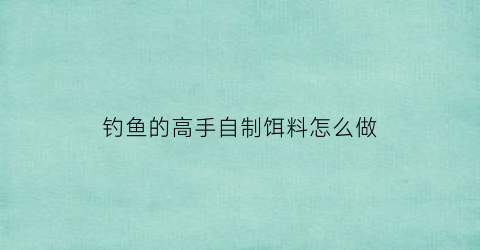 钓鱼的高手自制饵料怎么做(自制钓饵配方)