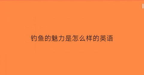 “钓鱼的魅力是怎么样的英语(钓鱼的魅力是怎么样的英语翻译)