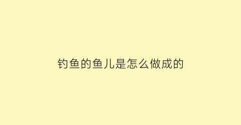 钓鱼的鱼儿是怎么做成的