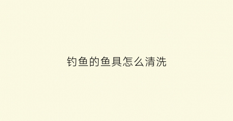 钓鱼的鱼具怎么清洗(钓鱼渔具全套装备)