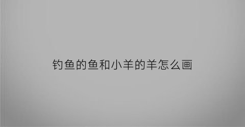 钓鱼的鱼和小羊的羊怎么画