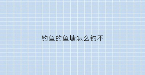 “钓鱼的鱼塘怎么钓不(钓鱼的鱼塘怎么钓不上鱼)