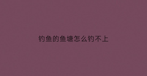 钓鱼的鱼塘怎么钓不上(钓鱼的鱼塘怎么钓不上鱼)