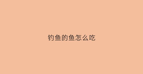 钓鱼的鱼怎么吃(钓鱼的吃法)