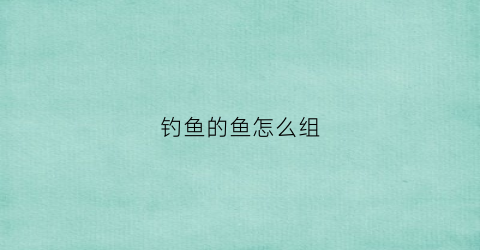 钓鱼的鱼怎么组(钓鱼的鱼组什么词)