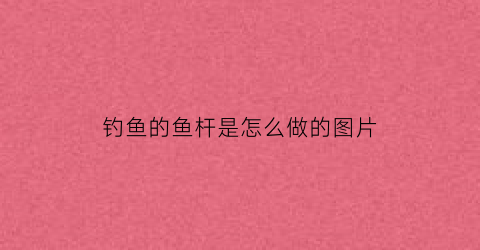 钓鱼的鱼杆是怎么做的图片(钓鱼杆子图片)