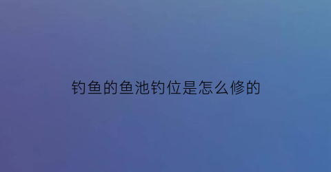 钓鱼的鱼池钓位是怎么修的(鱼池钓位搭建)