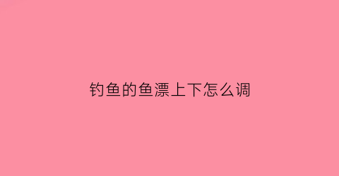 钓鱼的鱼漂上下怎么调(鱼漂向上是调灵往下是调钝)