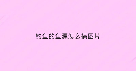 钓鱼的鱼漂怎么搞图片(钓鱼漂的种类及用法)