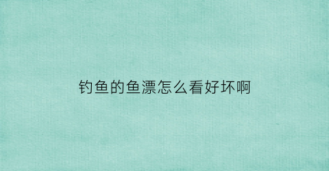 钓鱼的鱼漂怎么看好坏啊(钓鱼的鱼漂怎么看好坏啊视频)