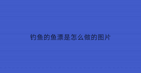 钓鱼的鱼漂是怎么做的图片(钓鱼的漂叫什么)