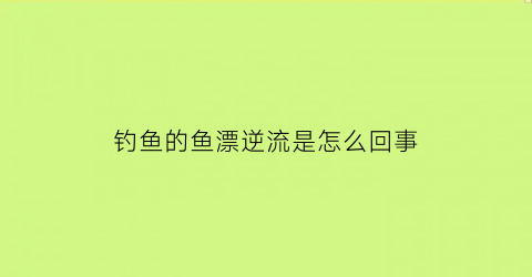 钓鱼的鱼漂逆流是怎么回事