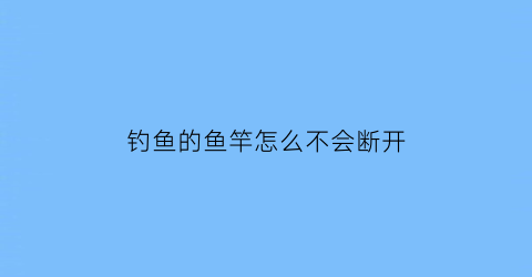 “钓鱼的鱼竿怎么不会断开(钓鱼竿为什么不断)