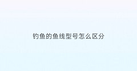 钓鱼的鱼线型号怎么区分(鱼钓鱼线型号对照表)