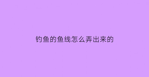 钓鱼的鱼线怎么弄出来的(钓鱼的鱼线怎么弄出来的视频)