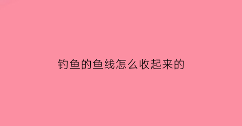 钓鱼的鱼线怎么收起来的(钓完鱼线怎么收)