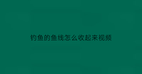 “钓鱼的鱼线怎么收起来视频(钓完鱼鱼线怎么收视频)