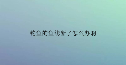 钓鱼的鱼线断了怎么办啊(钓鱼线断了怎么打结)