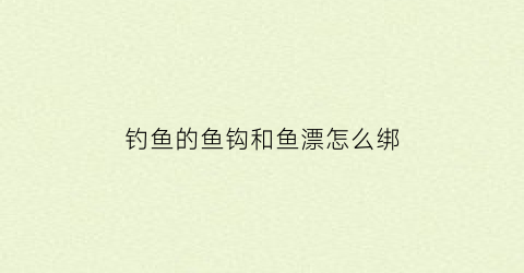 钓鱼的鱼钩和鱼漂怎么绑(鱼钩和浮漂怎么绑)