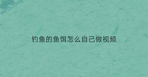 “钓鱼的鱼饵怎么自己做视频(钓鱼的鱼饵怎么自己做视频教程)