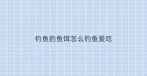 “钓鱼的鱼饵怎么钓鱼爱吃(钓鱼的鱼饵怎么钓鱼爱吃呢)