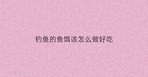 钓鱼的鱼饵该怎么做好吃(钓鱼鱼饵做法)